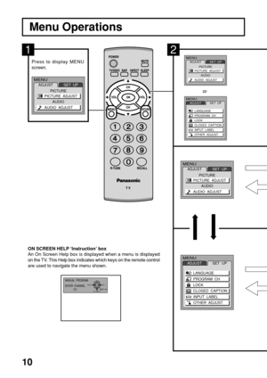 Page 1010
Menu Operations
MENU
ADJUSTSET  UP
LANGUAGE
PROGRAM  CH
LOCK
CLOSED  CAPTION
INPUT  LABEL
OTHER  ADJUST
MENU
ADJUST
PICTURE
AUDIOSET  UP
PICTURE  ADJUST
AUDIO  ADJUST
MENUADJUSTSET  UP
LANGUAGE
PROGRAM  CH
LOCK
CLOSED  CAPTION
INPUT  LABEL
OTHER  ADJUST
MENUADJUST
PICTURE
AUDIOSET  UP
PICTURE  ADJUST
AUDIO  ADJUST
or
Press to display MENU
screen.
1
MENU
ADJUST
PICTURE
AUDIOSET  UP
PICTURE  ADJUST
AUDIO  ADJUST
ON SCREEN HELP ‘Instruction’ box
An On Screen Help box is displayed when a menu is...
