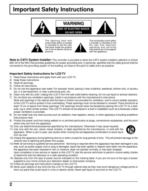 Page 22
Important Safety Instructions for LCD TV
1)   Read these instructions and apply them with your LCD TV.
2)   Keep these instructions.
3)   Heed all warnings.
4)   Follow all instructions.
5)   Do not use this apparatus near water. For example: Avoid  placing it near a bathtub, washbowl, kitchen sink, or laundry
tub, in a wet basement, or near a swimming pool, etc.
6)   Clean only with dry cloth. Unplug this LCD V from the wall outlet before cleaning. Do not use liquid or aerosol cleaners.
7)   Do not...