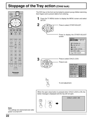 Page 2222
Stoppage of the Tray action (Child lock)
DISPLAY
T
O
P
 M
E
N
U
ANGLEDVD
MENU
RETURN
SKIP
STOP
PAUSE PLAY
ASPECT
TV/VIDEO MUTE
SLEEPCHVOL
SURROUND
CANCEL
REPEAT MODE A-B REPEAT PLAY MODE
R-TUNE
TV      
MENUENTER
SLOW/SEARCH
OPEN
CLOSE
POWER
The DVD tray on the front can be locked to prevent young children slamming
their fingers and to prevent debris from entering.
1Press the TV MENU button to display the MENU screen and select
SETUP.
2
ENTER
Press to select OTHER ADJUST.
Press to display the OTHER...