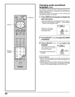 Page 5454
DISPLAY
ANGLE
PAUSE
ASPECT
TV/VIDEO MUTE
SLEEPCHVOL
SURROUND
CANCEL
REPEAT MODE A-B REPEATPLAY MODE
R-TUNE
TV      
MENUENTER
RETURN
PLAY
DVD
MENU
T
O
P
 
M
E
N
U
STOP
SKIPSLOW/SEARCH
OPEN
CLOSE
POWER
SELECT
DISPLAY
Changing audio soundtrack
language 
[ DVD ]
It is possible to change the audio soundtrack language to a
different language from the one selected at the initial settings if
available. (See page 57.)
This operation works only with discs on which multiple audio
soundtrack languages are...