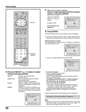 Page 5858
1 . Input your 4-digit password and press ENTER.
2. To unlock the player
Press “1” and then press ENTER.
To change the password
Press “2”, enter a new 4-digit password and press ENTER,
then press ENTER again.
To change the rating level Press “3”, select a new level
with the SELECT ( 
 ,  
) button, then press ENTER.
To unlock the player temporarily
Press “4” and then press ENTER.
• The rating is unlocked temporarily only for the current disc.
The player is locked again when OPEN / CLOSE is
pressed or...