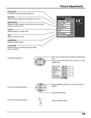 Page 2323
ENTER
PAGE
PICTURE ADJUST
RETURNENTER
SELECT0
0
0
0
0
0
NORMALIZE
PIC  MODE
BACK  LIGHT
PICTURE
BRIGHTNESS
COLOR
TINT
SHARPNESS
AI  PICTURE
OFFON STANDARD
BACKLIGHT
Luminance of the back light is adjusted.
PICTURE
Selects proper brightness and density for the room.
BRIGHTNESS
Adjusts for easier viewing of dark pictures such as night
scenes or a hair portion.
COLOR
Adjusts slightly to a lighter color.
TINT
Adjust for flesh tone color.
SHARPNESS
Displays a sharp image.
AI PICTURE
Displays black and...