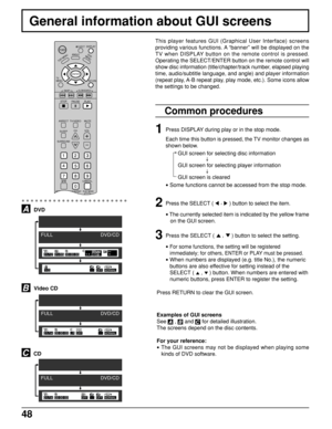 Page 4848
This player features GUI (Graphical User Interface) screens
providing various functions. A “banner” will be displayed on the
TV when DISPLAY button on the remote control is pressed.
Operating the SELECT/ENTER button on the remote control will
show disc information (title/chapter/track number, elapsed playing
time, audio/subtitle language, and angle) and player information
(repeat play, A-B repeat play, play mode, etc.). Some icons allow
the settings to be changed.
Common procedures
1
2
Press the...