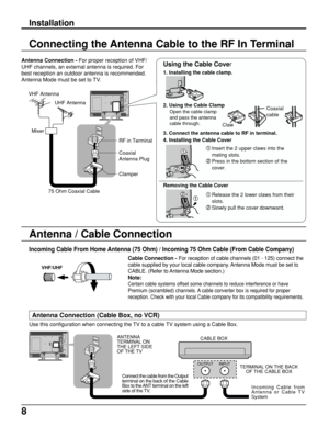 Page 88
OUTPUT INPUT
Use this configuration when connecting the TV to a cable TV system using a Cable Box.
Connect the cable from the Output
terminal on the back of the Cable
Box to the ANT terminal on the left
side of the TV.CABLE BOX
TERMINAL ON THE BACK
OF THE CABLE BOX
Incoming Cable from
Antenna or Cable TV
System
Incoming Cable From Home Antenna (75 Ohm) / Incoming 75 Ohm Cable (From Cable Company)
Cable Connection - For reception of cable channels (01 - 125) connect the
cable supplied by your local...