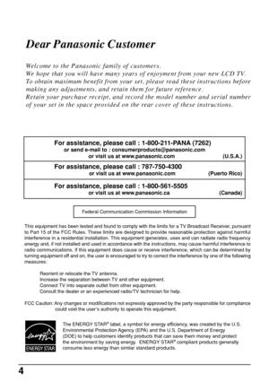 Page 44
Dear Panasonic Customer
Welcome to the Panasonic family of customers.
We hope that you will have many years of enjoyment from your new LCD TV.
To obtain maximum benefit from your set, please read these instructions before
making any adjustments, and retain them for future reference.
Retain your purchase receipt, and record the model number and serial number
of your set in the space provided on the rear cover of these instructions.
This equipment has been tested and found to comply with the limits for a...