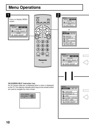 Page 1010
Menu Operations
MENU
ADJUSTSET  UP
LANGUAGE
PROGRAM  CH
LOCK
CLOSED  CAPTION
INPUT  LABEL
OTHER  ADJUST
MENU
ADJUST
PICTURE
AUDIOSET  UP
PICTURE  ADJUST
AUDIO  ADJUST
MENUADJUSTSET  UP
LANGUAGE
PROGRAM  CH
LOCK
CLOSED  CAPTION
INPUT  LABEL
OTHER  ADJUST
MENUADJUST
PICTURE
AUDIOSET  UP
PICTURE  ADJUST
AUDIO  ADJUST
or
Press to display MENU
screen.
1
MENU
ADJUST
PICTURE
AUDIOSET  UP
PICTURE  ADJUST
AUDIO  ADJUST
ON SCREEN HELP ‘Instruction’ box
An On Screen Help box is displayed when a menu is...
