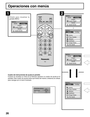 Page 2626
Operaciones con menús
Púlselo para visualizar la
pantalla MENU.
Cuadro de instrucciones de ayuda en pantalla
Cuando se visualiza un menú en el televisor aparece un cuadro de ayuda en la
pantalla. Este cuadro de ayuda indica qué teclas del mando a distancia se utilizan
para navegar por el menú mostrado.
12
MENU
Ajuste
Imagen
SonidoConfigu.
Ajuste Imagen
Ajuste Sonido
PROGRAMA MANUAL
VUELVE ANULARSEL CANAL
Entre Canal
121
Idioma
Prog. Canales
Bloqueo
Subtítulos
Ponga Títulos
Otro Ajuste
MENU...