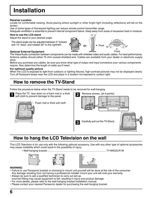 Page 66
Installation
The stand angle can be adjusted between 5° forward
and 15° back, and rotated 30° to the right/left.
3030
15 5
WARNING:
•Failure to use Panasonic bracket or choosing to mount unit yourself will be done at the risk of the consumer.
Any damage resulting from not having a professional installer mount your unit will void your warranty.
•Always be sure to ask a qualified technician to carry out set-up.
Incorrect fitting may cause equipment to fall, resulting in injury and product damage.
•For...