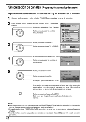 Page 4444
CH
CH VOL VOLO K
CH
CH VOL VOLO K
CH
CH VOL VOLO K
CH
CH VOL VOLO K
MENU
Sintonización de canales  (Programación automática de canales)
Explora automáticamente todos los canales de TV y los almacena en la memoria.
Notas:
• Cuando se pulsen botones mientras se ejecute PROGRAMA AUTO, el televisor volverá al modo de visión
normal. (Los canales encontrados hasta este punto se añadirán.)
• Después de terminar PROGRAMA AUTO,  se recibirá el canal con el número más bajo que haya sido
añadido.
• Cuando no...