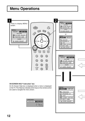 Page 1212
VCRDVD
123
456
78
0
9
RETURN
EXITMENU
R-TUNESLEEP
PROGGUIDE RECALL MUTE TV/VIDEOSAP
POWER
CH
CH VOL VOL
ACTION
DBS/CBL
TV
MENU
CH
CH VOL VOL
O K
Menu Operations
2
or
Press to display MENU
screen.
An On Screen Help box is displayed when a menu is displayed
on the TV. This Help box indicates which keys on the remote control
are used to navigate the menu shown. ON SCREEN HELP ‘Instruction’ box
1
MENUADJUSTSET  UP
LANGUAGE
PROGRAM  CH
LOCK
CLOSED  CAPTION
INPUT  LABEL
OTHER  ADJUST
MENUADJUSTSET  UP...