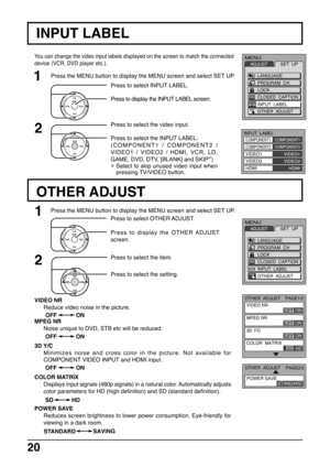 Page 2020
Press to select OTHER ADJUST.
Press to display the OTHER ADJUST
screen.1
CH
CH VOL
VOLO K
Press to select the item.2
CH
CH VOL VOLOKPress to select the setting.
OTHER ADJUST
You can change the video input labels displayed on the screen to match the connected
device (VCR, DVD player etc.).
Press to select INPUT LABEL.
Press to display the INPUT LABEL screen.
1
2
Press to select the video input.
CH
CH VOL VOLO KPress to select the INPUT LABEL.
(COMPONENT1 / COMPONENT2 /
VIDEO1 / VIDEO2 / HDMI, VCR, LD,...