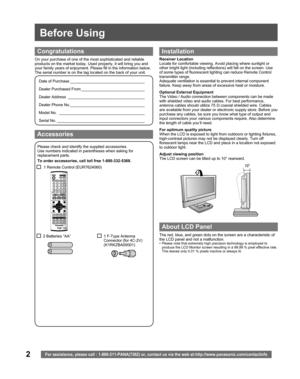 Page 22
Before Using
For assistance, please call : 1-800-211-PANA(7262) or, contact us via the web at:http://www.panasonic.com/contactinfo
On your purchase of one of the most sophisticated and reliable 
products on the market today. Used properly, it will bring you and 
your family years of enjoyment. Please fill in the information below. 
The serial number is on the tag located on the back of your unit.
Please check and identify the supplied accessories.
Use numbers indicated in parentheses when asking for...