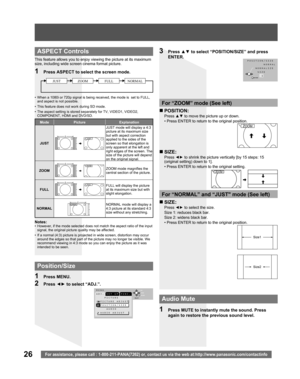 Page 2626For assistance, please call : 1-800-211-PANA(7262) or, contact us via the web at:http://www.panasonic.com/contactinfo
  ASPECT Controls
NORMALFULLZOOMJUST
This feature allows you to enjoy viewing the picture at its maximum 
size, including wide screen cinema format picture.
1  Press ASPECT to select the screen mode.
Notes:•  However, if the mode selected does not match the aspect ratio of the input 
signal, the original picture quality may be affected.
•  If a normal (4:3) picture is projected in wide...