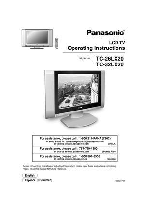 Page 1 LCD TV
Operating Instructions
TQBC0781
Before connecting, operating or adjusting this product, please read these instructions completely.
Please keep this manual for future reference.
English
Model No.
For assistance, please call : 1-800-211-PANA (7262)
or send e-mail to : consumerproducts@panasonic.com
or visit us at www.panasonic.com                                (U.S.A.)
For assistance, please call : 787-750-4300
or visit us at www.panasonic.com                      (Puerto Rico)
For assistance,...