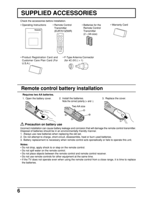 Page 66
Remote control battery installation
1. Open the battery cover.3. Replace the cover. Requires two AA batteries.
Two AA  size
Notes:
• Do not drop, apply shock to or step on the remote control.
• Do not spill water on the remote control.
• Do not place objects between the remote control and remote control receiver.
• Do not use remote controls for other equipment at the same time.
• If the TV does not operate even when using the remote control from a close range, it is time to replace
the batteries....