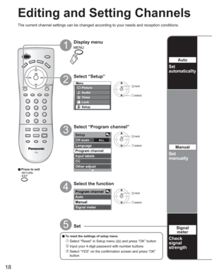 Page 1818
Menu
Picture
Audio
Lock
Setup
Timer
Setup
CH scan ALL 
Language
Program channel
Input labels
CC
Other adjust
Program channel
Auto
Manual
Signal meter
Editing and Setting Channels
The current channel settings can be changed according to your needs and reception conditions.
2
1
3
4
5
vPress to exit
Display menu
Select “Setup”
Select “Program channel”
Select the function
Set
vTo reset the settings of setup menu
 Select “Reset” in Setup menu () and press “OK” button
 Input your 4-digit password with...