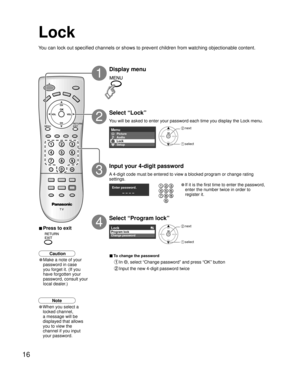 Page 1616
Menu
Setup Lock
Audio Picture
Enter password. 
LockProgram lock
Change password
Lock
You can lock out specified channels or shows to prevent children from wat\
ching objectionable content.
Display menu
Select “Lock”
You will be asked to enter your password each time you display the Lock m\
enu.
A 4-digit code must be entered to view a blocked program or change rating\
 
settings.
Input your 4-digit password
• If it is the first time to enter the password, 
enter the number twice in order to 
register...