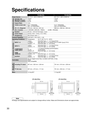 Page 3030
Specifications
Note
• Design and Specifications are subject to change without notice. Mass and\
 Dimensions shown are approximate.
791 mm 657 mm
473 mm 525 mm
440 mm440 mm
563 mm 
615 mm 
117 mm239 mm 117 mm 
239 mm
[TC-26LX70L] [TC-32LX70L]
TC-26LX70L TC-32LX70L
Power Source AC 1
 10 V - 220 V, 50/60 Hz AC 110 V - 220 V, 50/60 HzPower ConsumptionAverage use
Maximum Current
Standby condition105 W
1.3 A
0.6 W 11 8  W
1.5 A
0.6 W
Aspect Ratio 16:9
Visible screen size 26.0 ” DIAGONAL 
(66.1 cm DIAGONAL)...