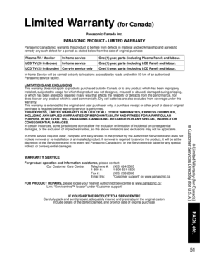 Page 5151
FAQs, etc.
 Limited Warranty (for Canada)
 Customer Services Directory (for U.S.A.)
Panasonic Canada Inc.
PANASONIC PRODUCT - LIMITED WARRANTY
Panasonic Canada Inc. warrants this product to be free from defects in material and workmanship and agrees to 
remedy any such defect for a period as stated below from the date of original purchase.
In-home Service will be carried out only to locations accessible by roads and within 50 km of an authorized 
Panasonic service facility.
LIMITATIONS AND EXCLUSIONS...