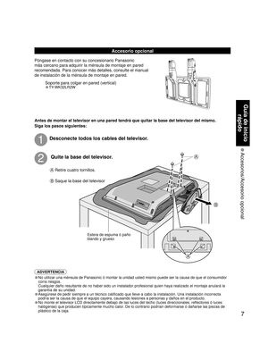 Page 637
Guía de inicio 
rápido
 Accesorios/Accesorio  opcional
A 
B 
A
Accesorio opcional
Póngase en contacto con su concesionario Panasonic 
más cercano para adquirir la ménsula de montaje en pared 
recomendada. Para conocer más detalles, consulte el manual 
de instalación de la ménsula de montaje en pared.
ADVERTENCIA
• No utilizar una ménsula de Panasonic ó montar la unidad usted mismo puede ser la causa de que el consumidor 
corra riesgos. 
  Cualquier daño resultante de no haber sido un instalador...