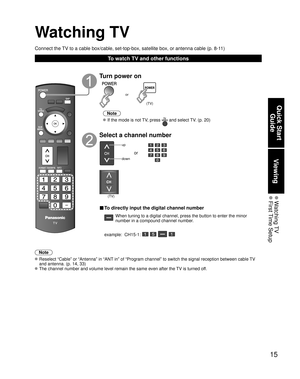 Page 1515
Quick Start Guide
Viewing
 Watching TV First Time  Setup
Watching TV
Connect the TV to a cable box/cable, set-top-box, satellite box, or antenna cable (\
p. 8-11)
To watch TV and other functions
Note
 Reselect “Cable” or “Antenna” in “ANT in” of “Program channel” to switch the signal reception betwee\
n cable TV 
and antenna. (p. 14, 33)
 The channel number and volume level remain the same even after the TV is turned off. 
Turn power on
(TV)
or
Note
 If the mode is not TV, press  and select TV. (p....