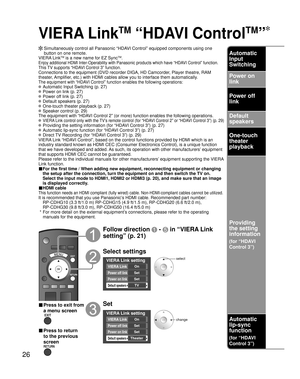 Page 2626
VIERA Link
TM
 “HDAVI Control
TM
”
  Simultaneously control all Panasonic “HDAVI Control” equipped components using one button on one remote.
VIERA Link
TM is a new name for EZ SyncTM.
Enjoy additional HDMI Inter-Operability with Panasonic products which ha\
ve “HDAVI Control” function.
This TV supports “HDAVI Control 3” function.
Connections to the equipment (DVD recorder DIGA, HD Camcorder, Player theatre, RAM 
theater, Amplifier, etc.) with HDMI cables allow you to interface them automatically.
The...