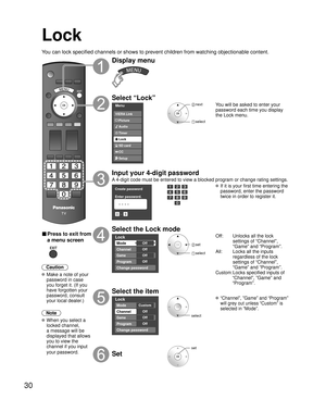 Page 3030
Lock
You can lock specified channels or shows to prevent children from watchin\
g objectionable content.
■ Press to exit from 
a menu screen
 
Caution
 Make a note of your password in case 
you forget it. (If you 
have forgotten your 
password, consult 
your local dealer.)
Note
 When you select a  locked channel,
a message will be 
displayed that allows 
you to view the 
channel if you input 
your password.
Display menu
Select “Lock”
Menu
Audio
Lock
Setup SD card
CC
Timer Picture
VIERA Link
 next...