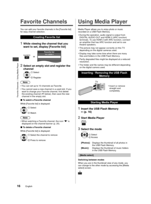 Page 16Favorite Channels  |  Using Media Player
16English
 Favorite Channels
You can add your favorite channels in the [Favorite list] 
for easy channel selection.
Creating Favorite list
1 While viewing the channel that you 
want to set, display [Favorite list]
FFAVORITE14-1 ATSC-1Favorite list
2 Select an empty slot and register the 
channel
OK Select
 Register
Note
 
●
You can set up to 10 channels as Favorite.
 
●
You cannot save a new channel in a used slot. If you 
w

ant to change your Favorite channel,...