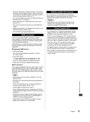 Page 27Additional Information
27English
d
DMI
ewing 
er
)
m
ay 
nding 
his 
sing TV.
ise 
 
●
Electrical inter ference, static electricity, or erroneous 
op
eration may damage the data or device. Panasonic 
is not liable for any deterioration or damage of data or
device during operations with the T V.
 
●
It is recommended to connect the USB Flash Memory 
di

rectly to the T V’s USB por t.
 
●
Some USB devices or USB HUB may not be used 
with

 this TV.
 
●
You cannot connect any devices by using USB card...