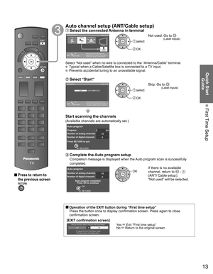 Page 13
13
Quick Start Guide
 First Time Setup
 
 Press to return to 
the previous screen
Auto channel setup (ANT/Cable setup) Select the connected Antenna in terminalANT/Cable setup Step 3 of 6
Select “Not used” when viewing TV via
Satellite receiver or Cable box. Note: Select
“Cable” when viewing via Cable DTA Box.
CableAntenna Not used
ANTENNA
Cable In
ANTENNACable In
OK
RETURN
Select
 select
 OK
Not used: Go to  (Label inputs)
Select “Not used” when no wire is connected to the “Antenna/Cab\
le” terminal....