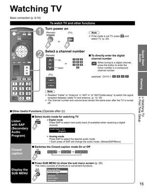 Page 15
15
Quick Start Guide
Viewing
 Watching TV First Time Setup
Watching TV
Turn power on
(TV)
or
(Remote)Note
  If the mode is not TV, press  and 
select TV. (p. 20)
Select a channel number
up
down or
(Remote)
 To directly enter the digital 
channel number
When tuning to a digital channel, 
press the button to enter the 
minor number in a compound 
channel number.
example:  CH15-1:    (TV)
Note
  Reselect “Cable” or “Antenna” in “ANT in” of “ANT/Cable setup” to switch the signal  reception between cable TV...