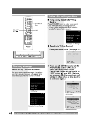 Page 4444For assistance, please call : 1- 800-211- PANA(7262) or, contact us via the web at:http://w w w.panasonic.com /contactinfo


LOCK
CANADIAN ENGLISH :OFF
CHANGE SETTINGS
CANADIAN FRENCH :OFF
CHANGE SETTINGS
PREVIOUS PAGE
SELECT: SET:SET
END :ACTION

CH08
PROGRAM RATING EXCEEDED
RATING:PG-13
ACCESS CODE *---
ENTER :0-9
If a program or movie exceeds the ratings 
you have set, a message will appear on a 
black background and sound is muted. 
■ Temporarily Deactivate V-Chip 
Control
■ Deactivate V-Chip...
