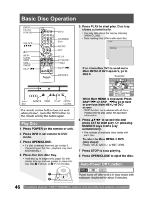 Page 4646For assistance, please call : 1- 800-211- PANA(7262) or, contact us via the web at:http://w w w.panasonic.com /contactinfo
3 Press OPEN/CLOSE.
•  If a disc is already inserted, go to step 5. 
(Depending on the disc, playback may start 
automatically.)
5  Press PLAY to start play. Disc tray 
closes automatically.
•  You may also close the tray by pressing 
OPEN/CLOSE.
•  Data reading time differs with each disc.
If an interactive DVD is used and a Main MENU of DVD appears, go to 
step 6.
7  Press STOP...