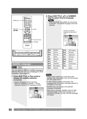 Page 5050For assistance, please call : 1- 800-211- PANA(7262) or, contact us via the web at:http://w w w.panasonic.com /contactinfo
•  When closed captioning is used along with 
subtitles, they may overlap. If so, turn one function 
off. (See pages 26 -27.)
•  If, after several presses of the button, the 
language does not change, language selection is 
not offered on the disc.
•  Subtitles may not change to the selected 
language immediately.
•  When disc is removed, subtitles revert to initial 
setting...