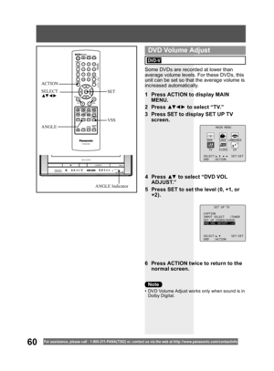 Page 6060For assistance, please call : 1- 800-211- PANA(7262) or, contact us via the web at:http://w w w.panasonic.com /contactinfo
Some DVDs are recorded at lower than 
average volume levels. For these DVDs, this 
unit can be set so that the average volume is 
increased automatically.
1  Press ACTION to display MAIN 
MENU.
2 Press ▲▼ ◄ ► to select “TV.”
3  Press SET to display SET UP TV 
screen.
6  Press ACTION twice to return to the 
normal screen.
MAIN MENU
DVD LOCK LANGUAGE
TV CLOCK CH
SELECT: SET:SET
END...