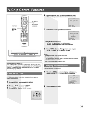 Page 3131
TV/VCR Operation
V-Chip Control Features
1  Press ACTION to display MAIN MENU.
A 4-digit code must be entered to view a blocked program or 
change rating settings.Notes:
•  Some rental movies do not include V-Chip data.
•  Do not forget your secret code.
•  Once ratings are set, restricted tapes or programs cannot be accessed 
unless the secret code is entered.
•  Step 5 not necessary when changing rating.
6  Press SET to display Ratings menu (see pages 
32-34). Or press ACTION twice to exit.
4  Press...