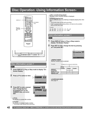 Page 4242For assistance, please call : 1-800-211-PANA(7262) or, contact us via the web at:http://www.panasonic.com/contactinfo
REPEAT       :OFF
SURROUND     :OFF
SELECT:▲ ▼
SET   :SET       END:DISPLAY
TITLE  :  2
CHAPTER: 12
TIME   : 01:12:55
SELECT:▲ ▼
SET   :SET      NEXT:DISPLAY
NUMBER 
keys DISPLAY
a.TITLE:
Go directly to a preset title number.a.REPEAT MODE:
REPEAT MODE can be selected
1  Press DISPLAY in Play or Stop mode to display “On-
Screen Display.”
2 Press ▲▼ to select an item.
3  Press SET to...