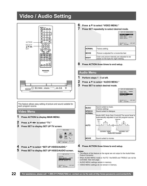 Page 2222For assistance, please call : 1-800-211-PANA(7262) or, contact us via the web at:http://www.panasonic.com/contactinfo
Video / Audio Setting
1  Perform steps 1 - 5 at left.
2 Press ▲▼ to select “AUDIO MENU.”
3  Press SET to select desired mode.
4  Press ACTION three times to end setup.
Notes:•  The effects of this feature on the signal are not output to the Audio/Video 
Output Connector.
•  When AUDIO MENU mode is “AUTO,” the BASS and TREBLE can not be 
controlled. See next page.
•  AUDIO MENU settings...