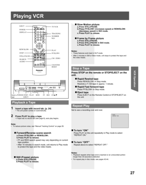 Page 2727
VCR Operation
Playing VCR
2  Press PLAY to play a tape.•  If tape has no record tab (see page 6), auto play begins.
a. Press FF/SLOW+ or REW/SLOW-.
b. Press PLAY to release.
• FF and REW search speed may vary depending on current 
tape position.
• After 10 minutes in search mode, unit returns to Play mode 
to protect the tape and the video heads.
Press STOP on the remote or STOP/EJECT on the 
unit.
