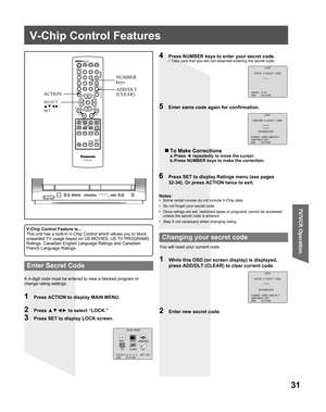 Page 3131
TV/VCR Operation
V-Chip Control Features
1  Press ACTION to display MAIN MENU.
A 4-digit code must be entered to view a blocked program or 
change rating settings.Notes:
•  Some rental movies do not include V-Chip data.
•  Do not forget your secret code.
•  Once ratings are set, restricted tapes or programs cannot be accessed 
unless the secret code is entered.
•  Step 5 not necessary when changing rating.
6  Press SET to display Ratings menu (see pages 
32-34). Or press ACTION twice to exit.
4  Press...