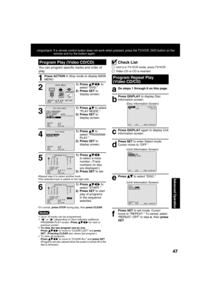 Page 474747
Advanced Operation
  Up to 15 tracks can be programmed.
 “   ” or “  
” (depending on disc) indicates additional 
PROGRAM PLAY screen. Press    
  
 for next or 
previous screen.
  To clear the last program one by one, 
Press 
      
 to move to “CLEAR LAST” and press 
SET. (Pressing CLEAR also clears last program.)
  To clear all programs, 
Press 
      
 to move to “CLEAR ALL” and press SET. 
(Programs are also cleared when the power is turned off or the 
disc is removed.) 
You can program...