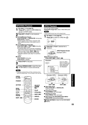 Page 535353
Advanced Operation
SELECT      
SET
POWER OPEN/
CLOSE
ANGLEPLAY
FF/SLOW+
ZOOM SKIP+ 
|
REW/
SLOW-
STOP
STILL/
PAU S E
SKIP- 
|
ACTION
MP3/WMA PlaybackJPEG Playback
Press     to select an JPEG  le ( 
).
Press SET or PLAY. Selected  le is  
displayed.
1
2
 
■Next/Previous Search
Press SKIP+ | or SKIP- |.
JPEG Playback Screen

Do steps 1~3 on page 52.
Press ACTION to return to the DVD MAIN 
MENU.
3
■ Start Slide-show
Press FF/SLOW+ or REW/SLOW-. 
(see next page)
■  Enlarging an image
Press ZOOM. (see...