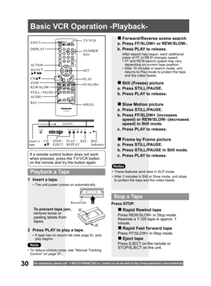 Page 3030For assistance, please call : 1- 800-211- PANA(7262) or, contact us via the web at:http://w w w.panasonic.com /contactinfo
1  Insert a tape.
•  The unit power comes on automatically.
2  Press PLAY to play a tape.
•  If tape has no record tab (see page 8), auto 
play begins.
To prevent tape jam,
remove loose or 
peeling labels from 
tapes.
a.  Press FF/SLOW+ or REW/SLOW-.
b. Press PLAY to release.
  After search has begun, each additional 
press of FF or REW changes speed.
•  FF and REW search speed may...