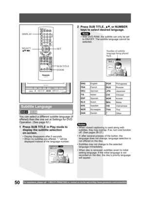 Page 5050For assistance, please call : 1- 800-211- PANA(7262) or, contact us via the web at:http://w w w.panasonic.com /contactinfo
•  When closed captioning is used along with 
subtitles, they may overlap. If so, turn one function 
off. (See pages 26 -27.)
•  If, after several presses of the button, the 
language does not change, language selection is 
not offered on the disc.
•  Subtitles may not change to the selected 
language immediately.
•  When disc is removed, subtitles revert to initial 
setting...