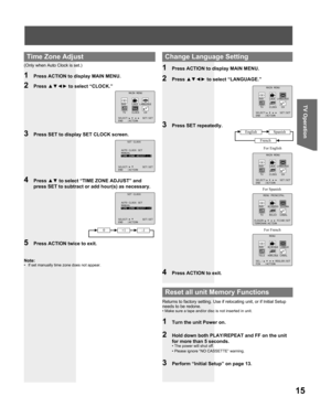 Page 1515
TV Operation
4 Press ▲▼ to select “TIME ZONE ADJUST” and 
press SET to subtract or add hour(s) as necessary.
5  Press ACTION twice to exit.
(Only when Auto Clock is set.)
2 Press ▲▼◄► to select “CLOCK.”
3  Press SET to display SET CLOCK screen.
 
Time Zone Adjust
2 Press ▲▼◄► to select “LANGUAGE.”
3  Press SET repeatedly.
1  Press ACTION to display MAIN MENU.
4  Press ACTION to exit.
For French For SpanishFor English
  Change Language Setting
 
Reset all unit Memory Func tions
Returns to factory...