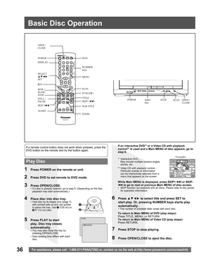 Page 3636For assistance, please call : 1-800-211-PANA(7262) or, contact us via the web at:http://www.panasonic.com/contactinfo
3 Press OPEN/CLOSE.•  If a disc is already inserted, go to step 5. (Depending on the disc, 
playback may start automatically.)
5  Press PLAY to start 
play. Disc tray closes 
automatically.
•  You may also close the tray by 
pressing OPEN/CLOSE.
•  Data reading time differs with each 
disc.
If an interactive DVD*1 or a Video CD with playback 
control*2 is used and a Main MENU of disc...