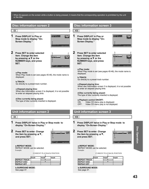 Page 4343
Disc Operation
TRACK:12
TIME :00:00:23
PROGRAM PLAY
                NEXT:DISPLAY
REPEAT       :OFF
SURROUND     :OFF
SELECT:▲ ▼
SET   :SET       END:DISPLAY
TRACK:12
TIME :00:00:23
ENTER :0-9
SET   :SET      NEXT:DISPLAY
b.TRACK:
Go directly to a preset track number. a.Play mode:
When Play mode is set (see pages 45-46), the mode name is 
displayed.
1  Press DISPLAY in Play or 
Stop mode to display “On-
Screen Display.”
2  Press SET to enter selected 
item. Change the item 
by pressing ▲▼ or the...