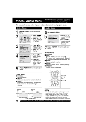 Page 4646For assistance, please call : 1-800-211-PANA(7262) or send e-mail : consumerproducts@panasonic.com
Video / Audio Menu
1
Press ACTION* to display MAIN
MENU.
Audio MenuVideo Menu
aDo steps 1 - 3 left.
This feature allows easy setting of picture and sound suitable for each program source.
1)Press  to
select “AUDIO
MENU.”
2)Press SET to
select desired
mode. (See
below.)
SELECT :          SET        : SETEND       : ACT I ON      
SET  UP  V I DEO / AUD I OV I DEO  MENU       : NORMAL
V I DEO  ADJUST
AUD I...