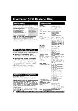 Page 66For assistance, please call : 1-800-211-PANA(7262) or send e-mail : consumerproducts@panasonic.com
Information (Unit, Cassette, Disc)
V I DEO  HEADS  MAY
NEED  CLEAN I NG  PL EASE   I NSERT  HEAD CLEAN I NG  CASSETTE 
OR  REFER   TO  MANUAL 
END : PLAY
Playing older or damaged tapes may eventually
cause video heads to become clogged.
Head Clog Sensor
Display
Picture Tube: 20 inch measured
diagonal 90°  deflection
Picture Tube
VCR
Video Recording System:
4 rotary heads helical
scanning system
Audio...