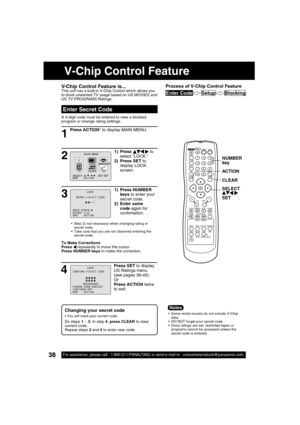 Page 3838For assistance, please call : 1-800-211-PANA(7262) or send e-mail to : consumerproducts@panasonic.com38For assistance, please call : 1-800-211-PANA(7262) or send e-mail to : consumerproducts@panasonic.com
Press ACTION* to display MAIN MENU.
 
Enter Secret Code
A 4-digit code must be entered to view a blocked 
program or change rating settings.
1
  Some rental movies do not include V-Chip 
data.
  DO NOT forget your secret code.
  Once ratings are set, restricted tapes or 
programs cannot be accessed...